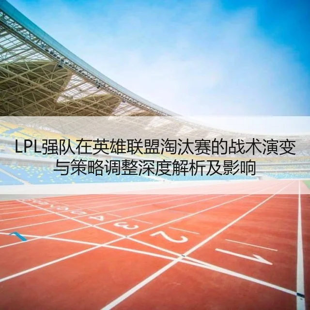 LPL强队在英雄联盟淘汰赛的战术演变与策略调整深度解析及影响